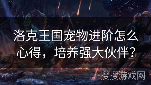 洛克王国宠物进阶怎么心得，培养强大伙伴？