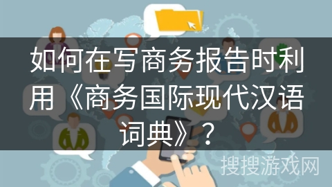 如何在写商务报告时利用《商务国际现代汉语词典》? 如何在写商务报告时利用《商务国际现代汉语词典》?