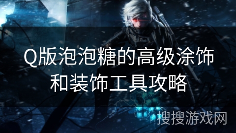 Q版泡泡糖的高级涂饰和装饰工具攻略 Q版泡泡糖的高级涂饰和装饰工具攻略