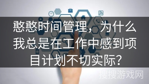 憨憨时间管理，为什么我总是在工作中感到项目计划不切实际？