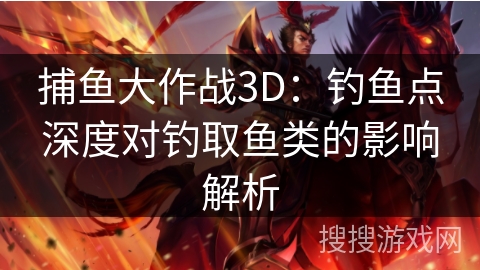 捕鱼大作战3D:钓鱼点深度对钓取鱼类的影响解析 捕鱼大作战3D:钓鱼点深度对钓取鱼类的影响解析