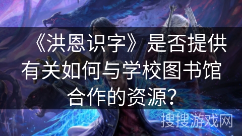 《洪恩识字》是否提供有关如何与学校图书馆合作的资源？