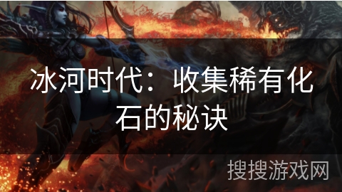 冰河时代:收集稀有化石的秘诀 冰河时代:收集稀有化石的秘诀