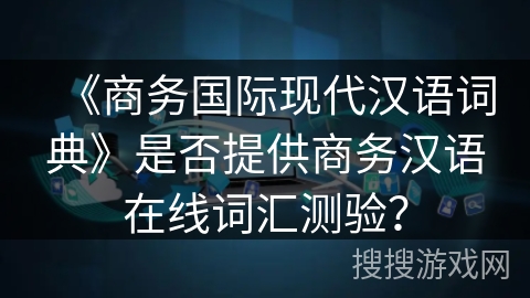 《商务国际现代汉语词典》是否提供商务汉语在线词汇测验？