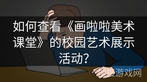 如何查看《画啦啦美术课堂》的校园艺术展示活动? 如何查看《画啦啦美术课堂》的校园艺术展示活动?