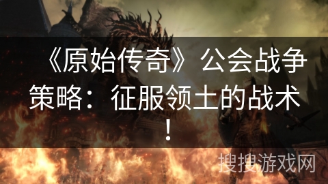 《原始传奇》公会战争策略:征服领土的战术! 《原始传奇》公会战争策略:征服领土的战术!