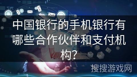 中国银行的手机银行有哪些合作伙伴和支付机构? 中国银行的手机银行有哪些合作伙伴和支付机构?