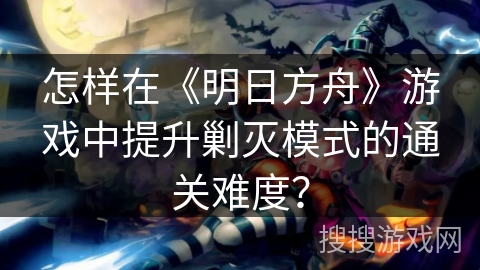 怎样在《明日方舟》游戏中提升剿灭模式的通关难度？