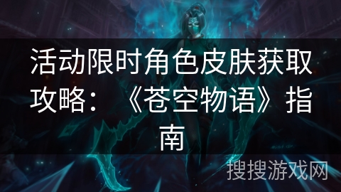 活动限时角色皮肤获取攻略:《苍空物语》指南 活动限时角色皮肤获取攻略:《苍空物语》指南