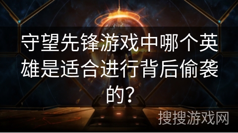 守望先锋游戏中哪个英雄是适合进行背后偷袭的？