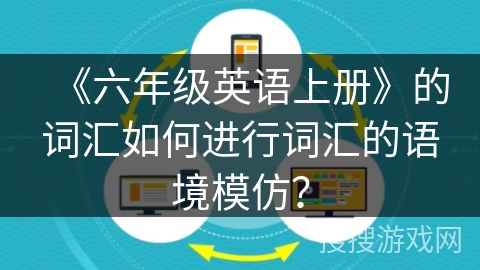 《六年级英语上册》的词汇如何进行词汇的语境模仿? 《六年级英语上册》的词汇如何进行词汇的语境模仿?