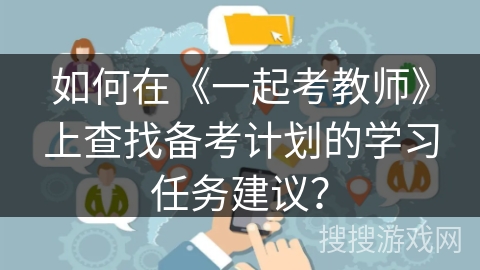 如何在《一起考教师》上查找备考计划的学习任务建议？