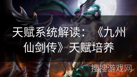 天赋系统解读:《九州仙剑传》天赋培养 天赋系统解读:《九州仙剑传》天赋培养