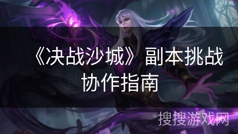 《决战沙城》副本挑战协作指南