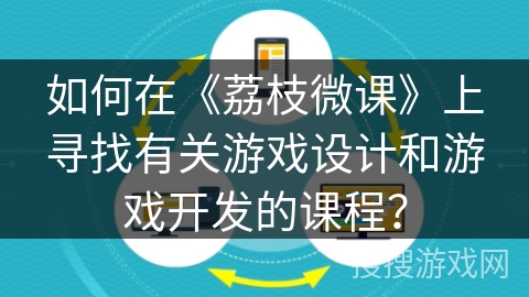 如何在《荔枝微课》上寻找有关游戏设计和游戏开发的课程? 如何在《荔枝微课》上寻找有关游戏设计和游戏开发的课程?