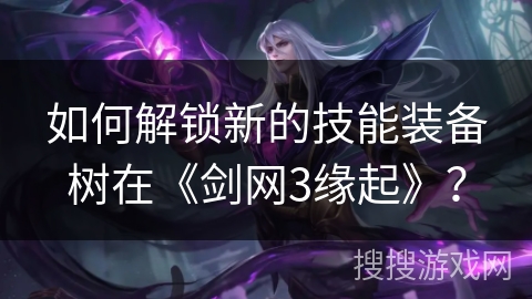 如何解锁新的技能装备树在《剑网3缘起》？