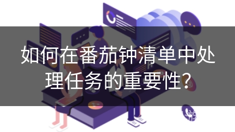 如何在番茄钟清单中处理任务的重要性? 如何在番茄钟清单中处理任务的重要性?