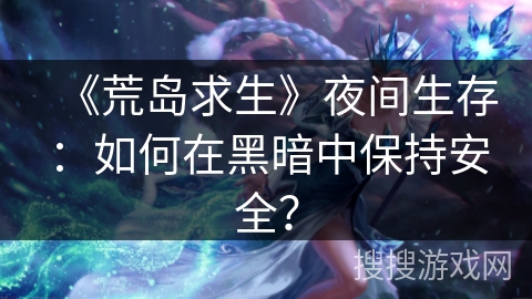《荒岛求生》夜间生存：如何在黑暗中保持安全？
