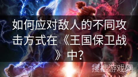如何应对敌人的不同攻击方式在《王国保卫战》中？
