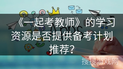 《一起考教师》的学习资源是否提供备考计划推荐？