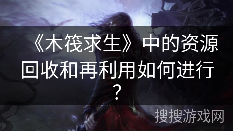 《木筏求生》中的资源回收和再利用如何进行？