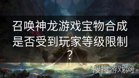 召唤神龙游戏宝物合成是否受到玩家等级限制？