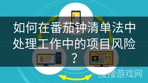 如何在番茄钟清单法中处理工作中的项目风险？