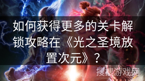 如何获得更多的关卡解锁攻略在《光之圣境放置次元》？