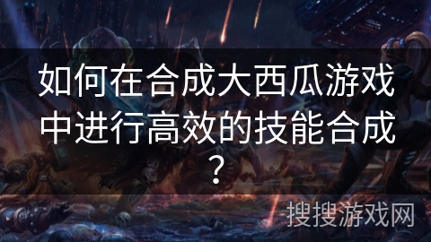 如何在合成大西瓜游戏中进行高效的技能合成？
