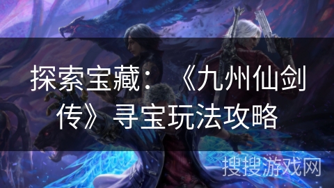 探索宝藏：《九州仙剑传》寻宝玩法攻略