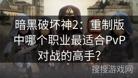 暗黑破坏神2：重制版中哪个职业最适合PvP对战的高手？