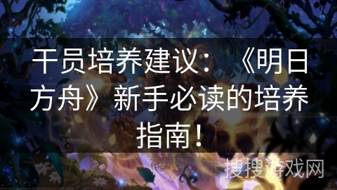 干员培养建议：《明日方舟》新手必读的培养指南！