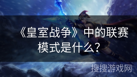 《皇室战争》中的联赛模式是什么？