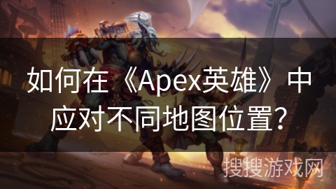 如何在《Apex英雄》中应对不同地图位置？
