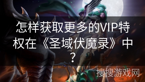 怎样获取更多的VIP特权在《圣域伏魔录》中？