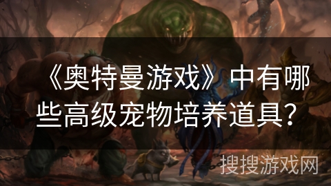 《奥特曼游戏》中有哪些高级宠物培养道具？