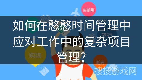 如何在憨憨时间管理中应对工作中的复杂项目管理? 如何在憨憨时间管理中应对工作中的复杂项目管理?