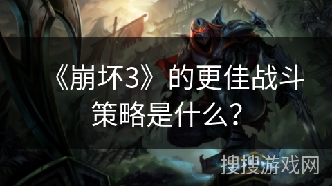 《崩坏3》的更佳战斗策略是什么？