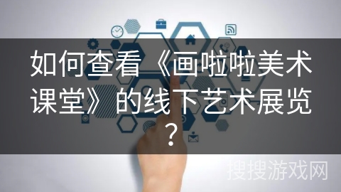如何查看《画啦啦美术课堂》的线下艺术展览? 如何查看《画啦啦美术课堂》的线下艺术展览?
