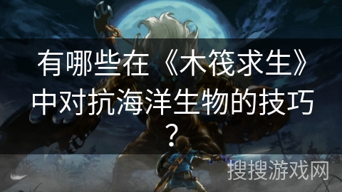 有哪些在《木筏求生》中对抗海洋生物的技巧? 有哪些在《木筏求生》中对抗海洋生物的技巧?