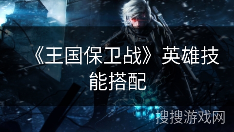 《王国保卫战》英雄技能搭配