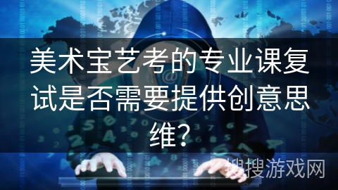 美术宝艺考的专业课复试是否需要提供创意思维? 美术宝艺考的专业课复试是否需要提供创意思维?