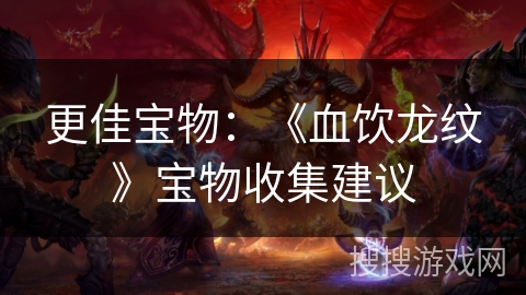 更佳宝物:《血饮龙纹》宝物收集建议 更佳宝物:《血饮龙纹》宝物收集建议