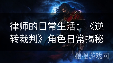 律师的日常生活：《逆转裁判》角色日常揭秘