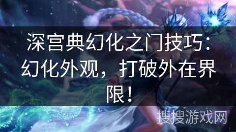 深宫典幻化之门技巧：幻化外观，打破外在界限！