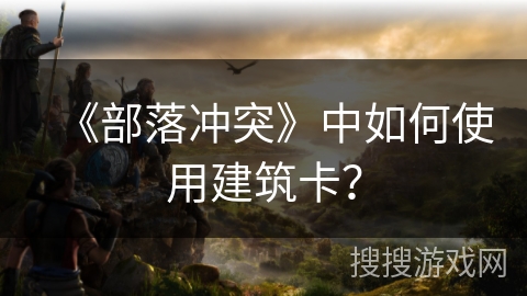 《部落冲突》中如何使用建筑卡？