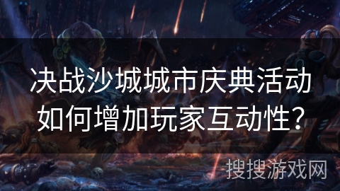 决战沙城城市庆典活动如何增加玩家互动性？