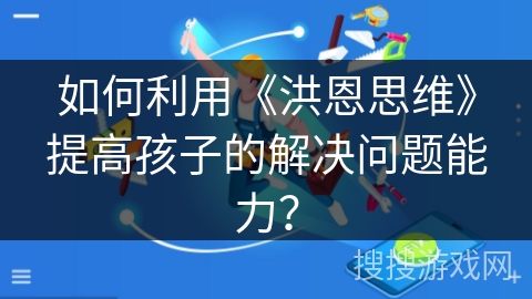 如何利用《洪恩思维》提高孩子的解决问题能力？