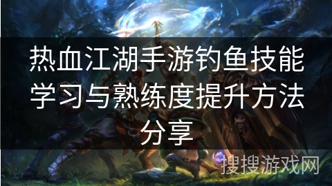 热血江湖手游钓鱼技能学习与熟练度提升方法分享 热血江湖手游钓鱼技能学习与熟练度提升方法分享
