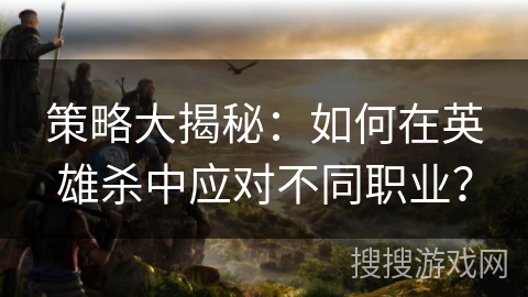 策略大揭秘：如何在英雄杀中应对不同职业？